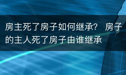 房主死了房子如何继承？ 房子的主人死了房子由谁继承