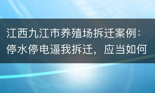 江西九江市养殖场拆迁案例：停水停电逼我拆迁，应当如何维权