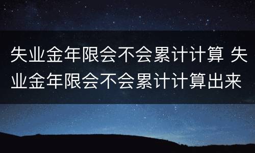 失业金年限会不会累计计算 失业金年限会不会累计计算出来