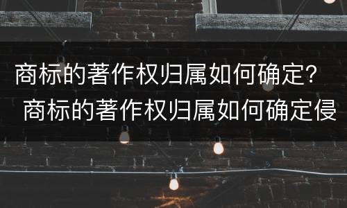 商标的著作权归属如何确定？ 商标的著作权归属如何确定侵权