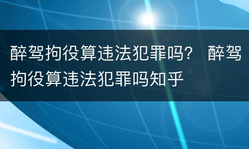 醉驾拘役算违法犯罪吗？ 醉驾拘役算违法犯罪吗知乎