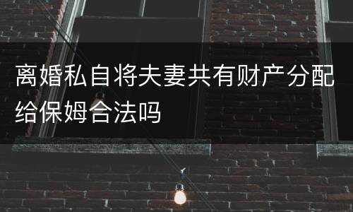 离婚私自将夫妻共有财产分配给保姆合法吗