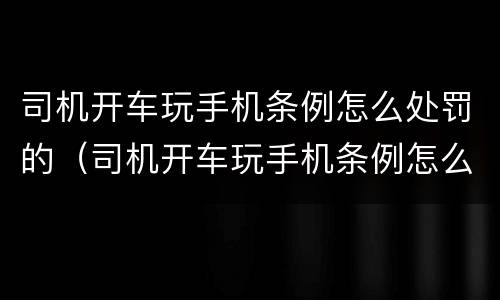 司机开车玩手机条例怎么处罚的（司机开车玩手机条例怎么处罚的呢）