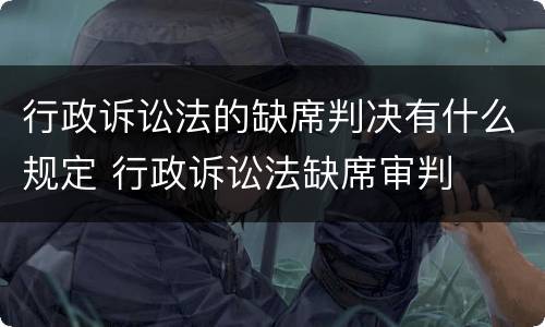 行政诉讼法的缺席判决有什么规定 行政诉讼法缺席审判