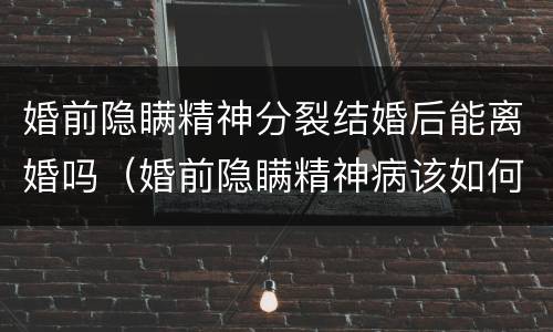 婚前隐瞒精神分裂结婚后能离婚吗（婚前隐瞒精神病该如何处理离婚案如何写事实和理由）