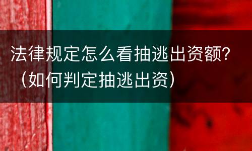 法律规定怎么看抽逃出资额？（如何判定抽逃出资）