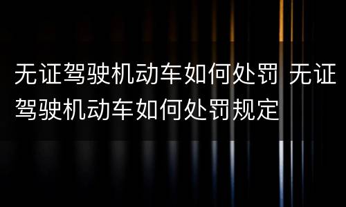 无证驾驶机动车如何处罚 无证驾驶机动车如何处罚规定