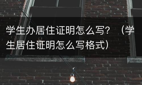 学生办居住证明怎么写？（学生居住证明怎么写格式）
