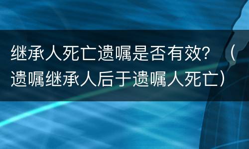 继承人死亡遗嘱是否有效？（遗嘱继承人后于遗嘱人死亡）