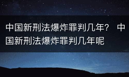 中国新刑法爆炸罪判几年？ 中国新刑法爆炸罪判几年呢