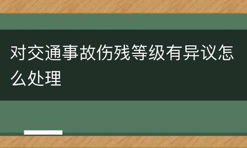 对交通事故伤残等级有异议怎么处理
