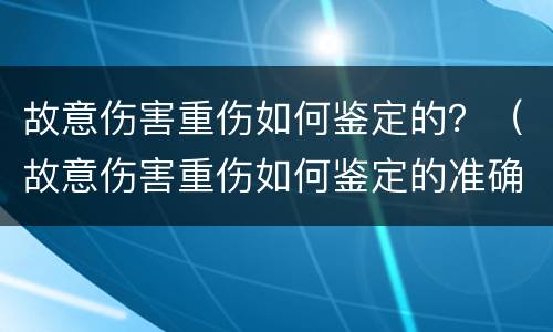 故意伤害重伤如何鉴定的？（故意伤害重伤如何鉴定的准确）