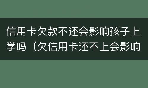 信用卡欠款不还会影响孩子上学吗（欠信用卡还不上会影响小孩上学吗）