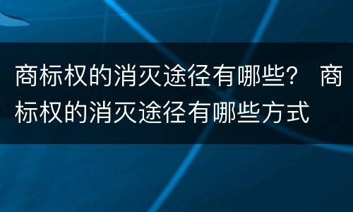 商标权的消灭途径有哪些？ 商标权的消灭途径有哪些方式