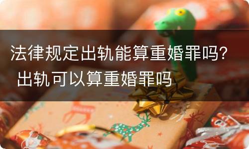 法律规定出轨能算重婚罪吗？ 出轨可以算重婚罪吗