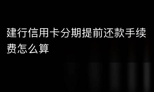 建行信用卡分期提前还款手续费怎么算