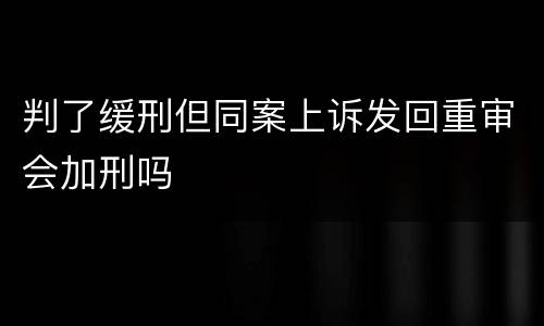 判了缓刑但同案上诉发回重审会加刑吗