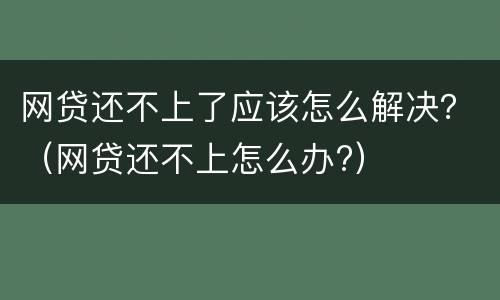 网贷还不上了应该怎么解决？（网贷还不上怎么办?）
