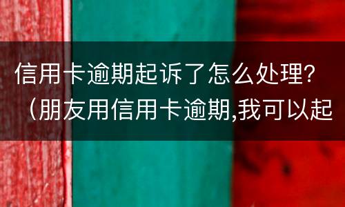 信用卡逾期起诉了怎么处理？（朋友用信用卡逾期,我可以起诉吗）