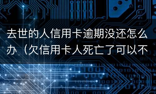 去世的人信用卡逾期没还怎么办（欠信用卡人死亡了可以不还吗）