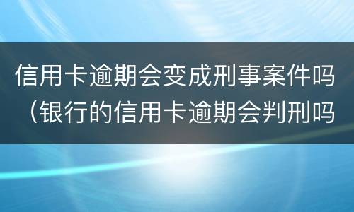 信用卡逾期会变成刑事案件吗（银行的信用卡逾期会判刑吗）