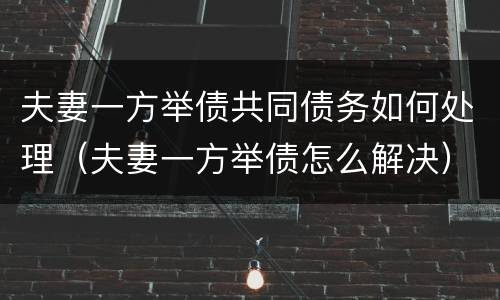 夫妻一方举债共同债务如何处理（夫妻一方举债怎么解决）