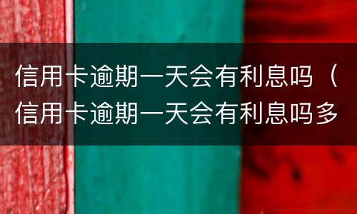 信用卡逾期一天会有利息吗（信用卡逾期一天会有利息吗多少）