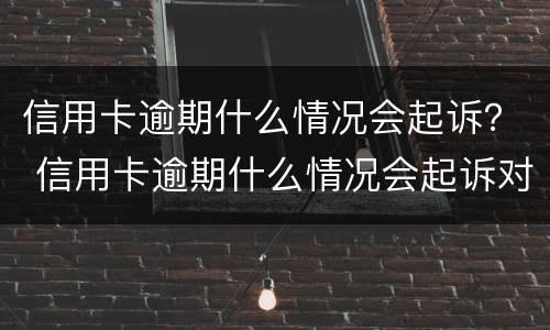 信用卡逾期什么情况会起诉？ 信用卡逾期什么情况会起诉对方