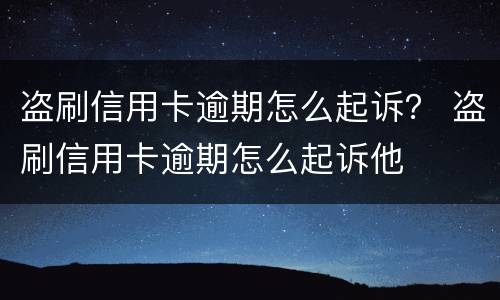 盗刷信用卡逾期怎么起诉？ 盗刷信用卡逾期怎么起诉他