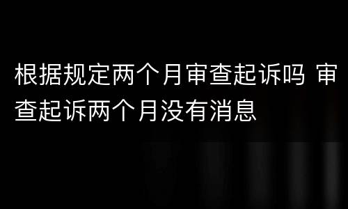 根据规定两个月审查起诉吗 审查起诉两个月没有消息