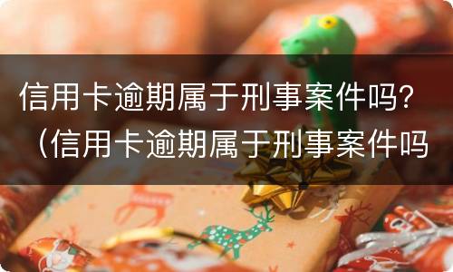 信用卡逾期属于刑事案件吗？（信用卡逾期属于刑事案件吗怎么处理）