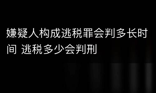嫌疑人构成逃税罪会判多长时间 逃税多少会判刑