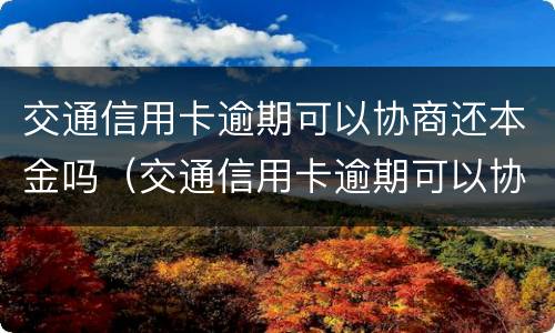 交通信用卡逾期可以协商还本金吗（交通信用卡逾期可以协商还本金吗怎么办）