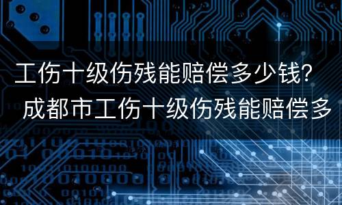 工伤十级伤残能赔偿多少钱？ 成都市工伤十级伤残能赔偿多少钱