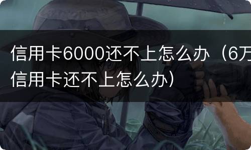 信用卡6000还不上怎么办（6万信用卡还不上怎么办）