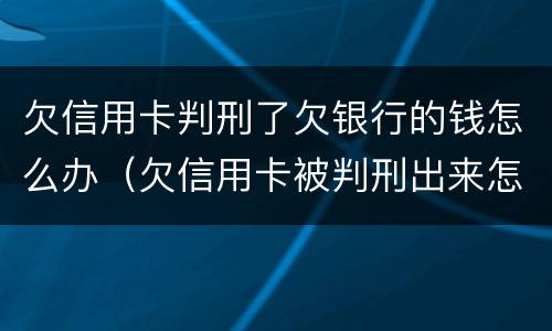欠信用卡判刑了欠银行的钱怎么办（欠信用卡被判刑出来怎么办）