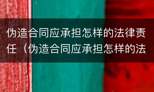 伪造合同应承担怎样的法律责任（伪造合同应承担怎样的法律责任和义务）