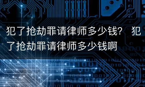 犯了抢劫罪请律师多少钱？ 犯了抢劫罪请律师多少钱啊