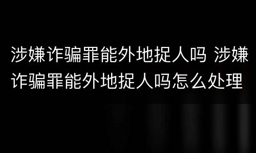 涉嫌诈骗罪能外地捉人吗 涉嫌诈骗罪能外地捉人吗怎么处理