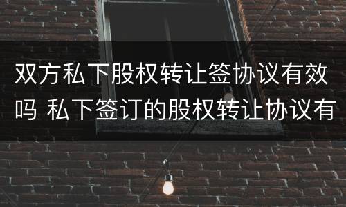 双方私下股权转让签协议有效吗 私下签订的股权转让协议有效吗