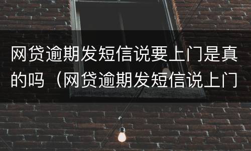 网贷逾期发短信说要上门是真的吗（网贷逾期发短信说上门是真的吗?）