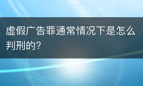 虚假广告罪通常情况下是怎么判刑的?