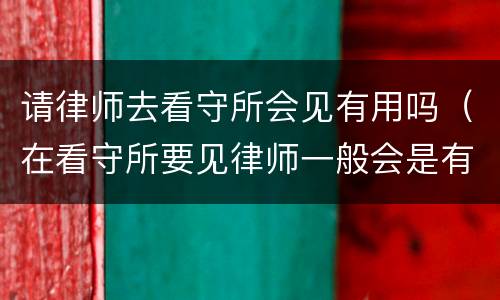 请律师去看守所会见有用吗（在看守所要见律师一般会是有什么事）