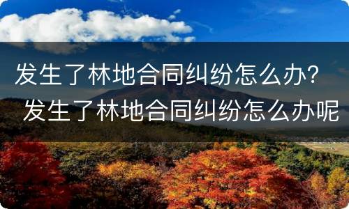 发生了林地合同纠纷怎么办？ 发生了林地合同纠纷怎么办呢