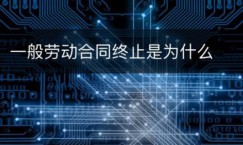 一般劳动合同终止是为什么