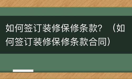 如何签订装修保修条款？（如何签订装修保修条款合同）