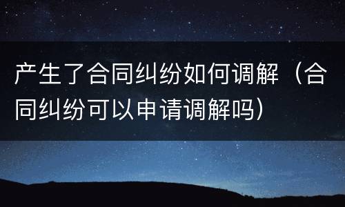 产生了合同纠纷如何调解（合同纠纷可以申请调解吗）