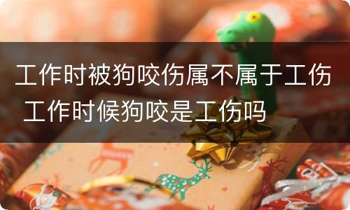 工作时被狗咬伤属不属于工伤 工作时候狗咬是工伤吗