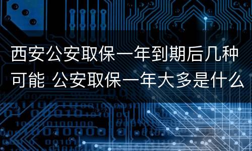西安公安取保一年到期后几种可能 公安取保一年大多是什么结果?