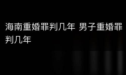 海南重婚罪判几年 男子重婚罪判几年